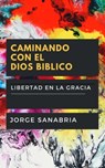Caminando Con El Dios Bíblico: Libertad En La Gracia Vs. Esclavitud Religiosa - Jorge Sanabria - 9780463457306