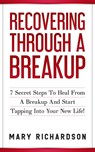 Recovering Through A Breakup - 7 Secret Steps To Heal From A Breakup And Start Tapping Into Your New Life! - Mary Richardson - 9780463477748