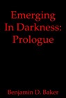 Emerging In Darkness: Prologue - Benjamin D. Baker - 9780463696781