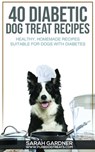 40 Diabetic Dog Treat Recipes: Healthy, Homemade Treats Suitable for Dogs with Diabetes. - Sarah Gardner - 9780463949481