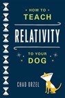 How to Teach Relativity to Your Dog - Chad Orzel - 9780465023318