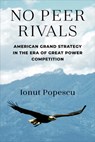 No Peer Rivals: American Grand Strategy in the Era of Great Power Competition - Ionut Popescu - 9780472057399