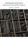 Publishing Beyond the Market: Open Access, Care, and the Commons - Samuel a. Moore - 9780472057634