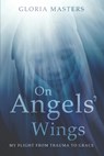 On Angels' Wings: My flight from trauma to grace - Gloria Masters - 9780473548087