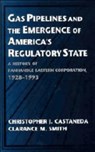 Gas Pipelines and the Emergence of America's Regulatory State - CHRISTOPHER J. (CALIFORNIA STATE UNIVERSITY,  Sacramento) Castaneda ; Clarance M. Smith - 9780521567329