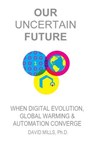 Our Uncertain Future: When Digital Evolution, Global Warming and Automation Converge - David M. Mills Ph. D. - 9780578130361