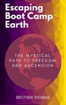 Escaping Boot Camp Earth: The Mystical Path to Freedom and Ascension - Brother Thomas - 9780578729916