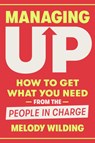 Managing Up: How to Get What You Need from the People in Charge - Melody Wilding - 9780593444658