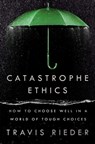 Catastrophe Ethics: How to Choose Well in a World of Tough Choices - Travis Rieder - 9780593471975
