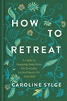How to Retreat: A Guide to Stepping Away from the Everyday to Find Space for Your Self - Caroline Sylge - 9780593981184