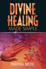 Divine Healing Made Simple: Simplifying the supernatural to make healing and miracles a part of your everyday life - Praying Medic - 9780615937281
