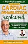Cardiac Rehabilitation Explained: An in-Depth Guide to Understanding and Navigating Life after Heart Attack, Stenting, or Surgery - Warrick Bishop ; Alistair Begg - 9780645268171