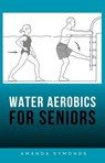 Water Aerobics for Seniors: Aqua Fitness Exercises - Amanda Symonds - 9780645817287