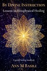 By Divine Instruction - Lessons in Metaphysical Healing - Ann M Basili - 9780645870206