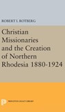 Christian Missionaries and the Creation of Northern Rhodesia 1880-1924 - Robert I. Rotberg - 9780691651071