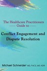 The Healthcare Practitioners Guide to Conflict Engagement and Dispute Resolution: Negotiation, Mediation and Arbitration in Medical Disputes - Michael Schneider MD Ms- - 9780692136058