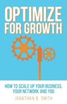 Optimize for Growth: How to Scale Up Your Business, Your Network and You - Jonathan B. Smith - 9780692485316