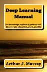 Deep Learning Manual: the knowledge explorer's guide to self-discovery in education, work, and life - Arthur J. Murray - 9780692553794