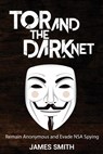 Tor and The Dark Net: Remain Anonymous and Evade NSA Spying - James Smith - 9780692674444