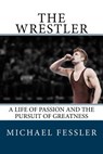 The Wrestler: A Life of Passion and the Pursuit of Greatness - Michael Fessler - 9780692804070