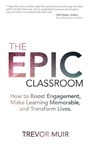 The Epic Classroom: How to Boost Engagement, Make Learning Memorable, and Transform Lives - Trevor Muir - 9780692910924