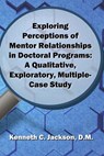 Exploring Perceptions of Mentor Relationships in Doctoral Programs: A Qualitative Exploratory Multiple-Case Study - Kenneth C. Jackson D. M. - 9780692943588