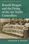 Ronald Reagan and the Firing of the Air Traffic Controllers - Andrew E. Busch - 9780700636914