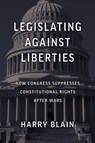 Legislating Against Liberties: How Congress Suppresses Constitutional Rights After Wars - Blain Harry - 9780700641055