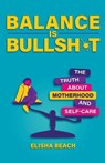 Balance Is Bullsh*t: The Truth about Motherhood and Self-Care - Elisha Beach - 9780757325502