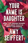 Your Name Is Daughter: What the Unsung Women of the Bible Teach Us about Our Worth - Amy Seiffert - 9780764243646