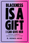 Blackness Is a Gift I Can Give Her: On Race, Community, and Black Women in Hockey - R. Renee Hess - 9780771004643