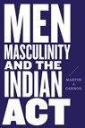 Men, Masculinity, and the Indian Act - Martin J. Cannon - 9780774860963