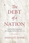 The Debt of a Nation: Land and the Financing of the Canadian Settler State, 1820-73 - Angela C. Tozer - 9780774871556