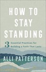 How to Stay Standing – 3 Essential Practices for Building a Faith That Lasts - Alli Patterson - 9780800742324