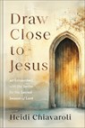 Draw Close to Jesus: 40 Encounters with the Savior for the Sacred Season of Lent - Heidi Chiavaroli - 9780800746544