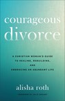 Courageous Divorce: A Christian Woman's Guide to Healing, Rebuilding, and Embracing an Abundant Life - Alisha Roth - 9780800746971