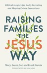 Raising Families the Jesus Way – Biblical Insights for Godly Parenting and Shaping Future Generations - Mary Garcia ; Sarah Garcia ; Sal Garcia ; Frank Garcia - 9780800762940