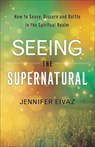 Seeing the Supernatural – How to Sense, Discern and Battle in the Spiritual Realm - Jennifer Eivaz ; John Eckhardt - 9780800798543