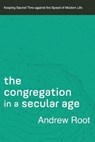The Congregation in a Secular Age – Keeping Sacred Time against the Speed of Modern Life - Andrew Root - 9780801098482