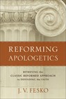 Reforming Apologetics – Retrieving the Classic Reformed Approach to Defending the Faith - J. V. Fesko - 9780801098901