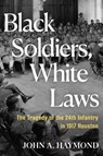 Black Soldiers, White Laws: The Tragedy of the 24th Infantry in 1917 Houston - John A. Haymond - 9780802164759