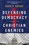 Defending Democracy from Its Christian Enemies - David P Gushee - 9780802882936