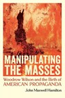 Manipulating the Masses: Woodrow Wilson and the Birth of American Propaganda - John Maxwell Hamilton - 9780807181713