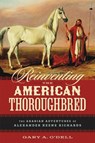 Reinventing the American Thoroughbred: The Arabian Adventures of Alexander Keene Richards - Gary A. O'Dell - 9780807183694