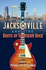 Jacksonville and the Roots of Southern Rock - Michael Ray FitzGerald - 9780813066653