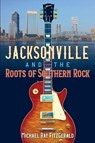 Jacksonville and the Roots of Southern Rock - Michael Ray FitzGerald - 9780813080352