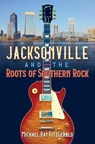 Jacksonville and the Roots of Southern Rock - Michael Ray FitzGerald - 9780813080352