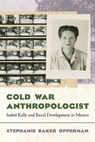 Cold War Anthropologist: Isabel Kelly and Rural Development in Mexico - Stephanie Baker Opperman - 9780816553914