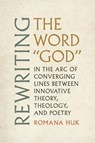 Rewriting the Word God: In the Arc of Converging Lines Between Innovative Theory, Theology, and Poetry - Romana Huk - 9780817361716