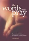 The Words We Pray: Discovering the Richness of Traditional Catholic Prayers - Amy Welborn - 9780829419566